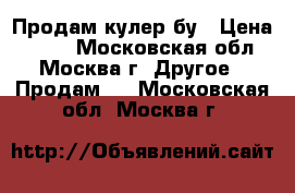 Продам кулер бу › Цена ­ 500 - Московская обл., Москва г. Другое » Продам   . Московская обл.,Москва г.